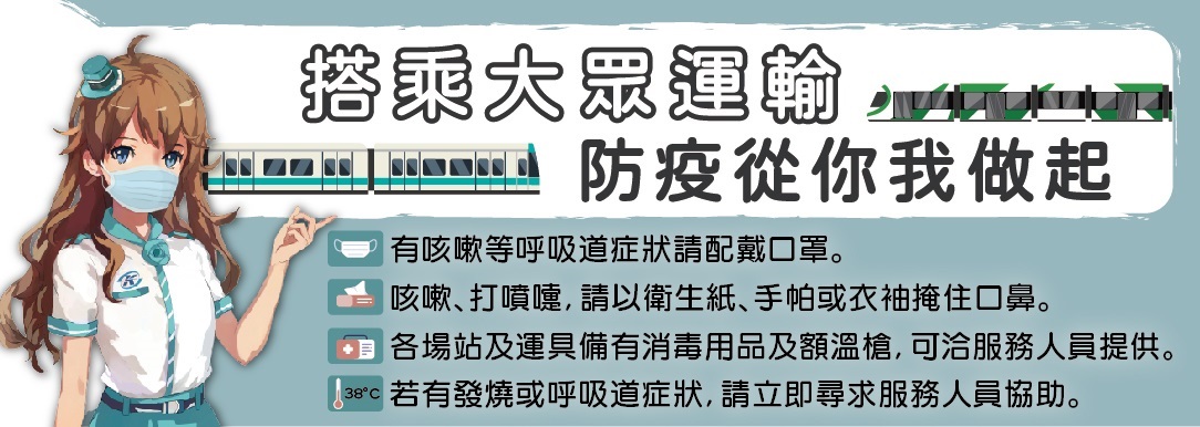 防疫資訊:呼吸道症狀請戴口罩、咳嗽打噴涕請以衛生指手帕衣袖掩住口鼻、備有消毒用品及額溫槍請洽服務人員、有發燒或呼吸道症狀請立即尋求服務人員協助。